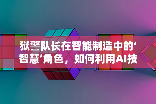 狱警队长在智能制造中的‘智慧’角色，如何利用AI技术提升监狱安全管理？