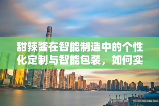 甜辣酱在智能制造中的个性化定制与智能包装，如何实现？