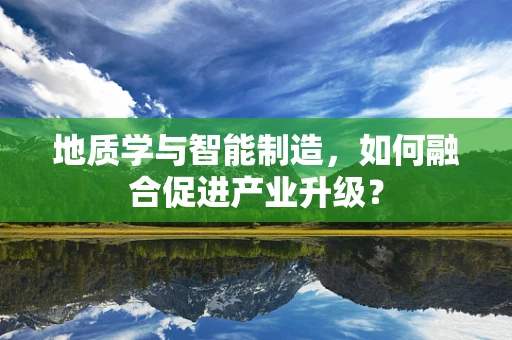 地质学与智能制造，如何融合促进产业升级？