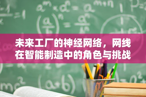 未来工厂的神经网络，网线在智能制造中的角色与挑战？