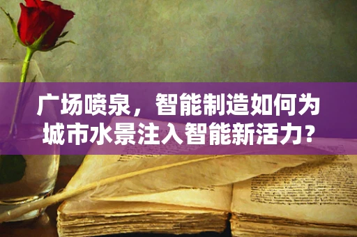 广场喷泉，智能制造如何为城市水景注入智能新活力？
