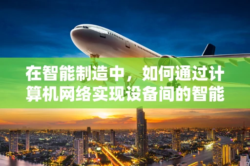 在智能制造中，如何通过计算机网络实现设备间的智能协同？