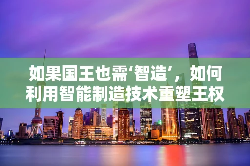 如果国王也需‘智造’，如何利用智能制造技术重塑王权？