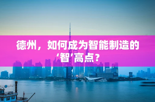 德州，如何成为智能制造的‘智’高点？