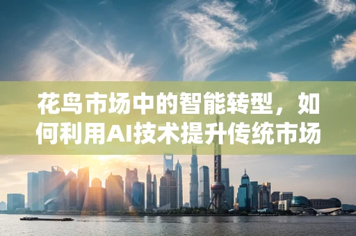 花鸟市场中的智能转型，如何利用AI技术提升传统市场的竞争力？