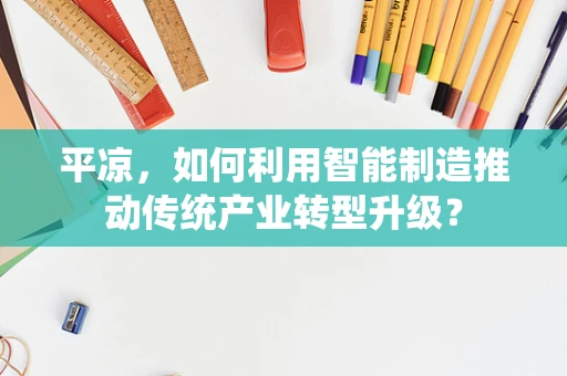 平凉，如何利用智能制造推动传统产业转型升级？
