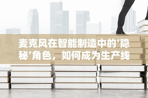 麦克风在智能制造中的‘隐秘’角色，如何成为生产线的‘耳朵’？