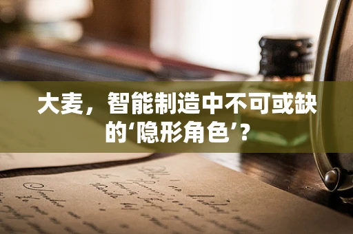 大麦，智能制造中不可或缺的‘隐形角色’？