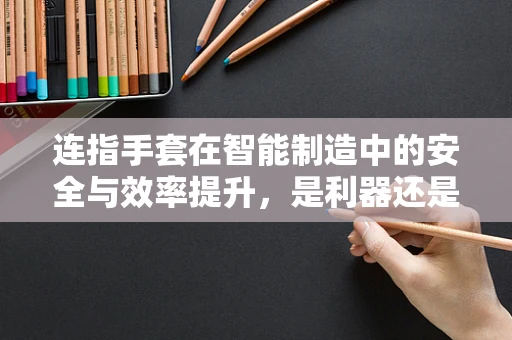 连指手套在智能制造中的安全与效率提升，是利器还是累赘？