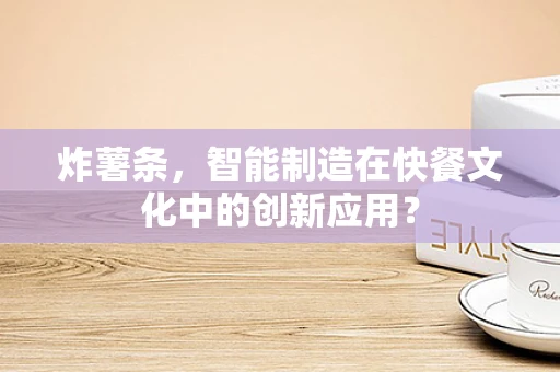 炸薯条，智能制造在快餐文化中的创新应用？