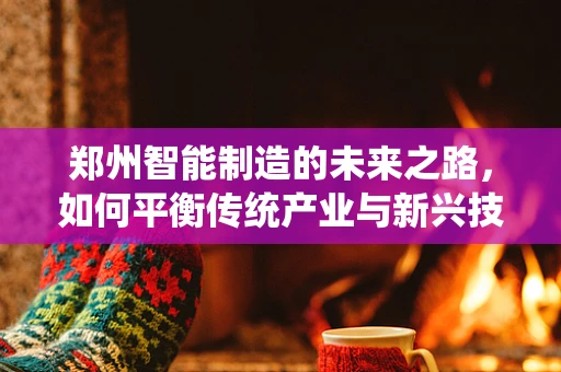 郑州智能制造的未来之路，如何平衡传统产业与新兴技术的融合？