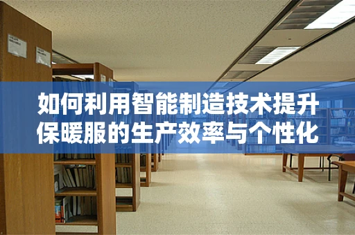 如何利用智能制造技术提升保暖服的生产效率与个性化定制？