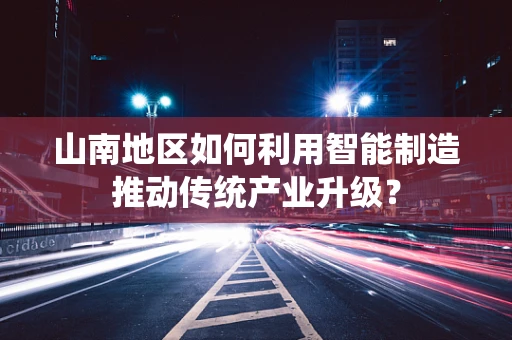 山南地区如何利用智能制造推动传统产业升级？