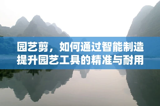 园艺剪，如何通过智能制造提升园艺工具的精准与耐用性？