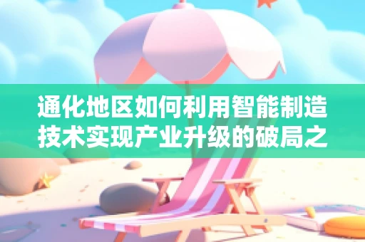 通化地区如何利用智能制造技术实现产业升级的破局之路？