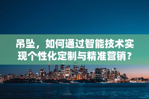 吊坠，如何通过智能技术实现个性化定制与精准营销？