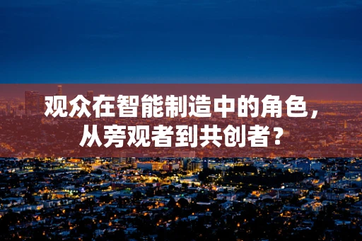 观众在智能制造中的角色，从旁观者到共创者？