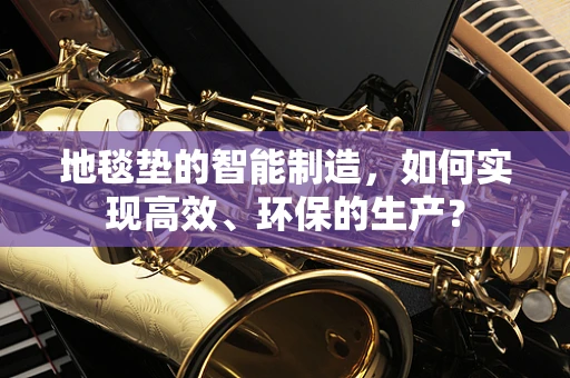 地毯垫的智能制造，如何实现高效、环保的生产？