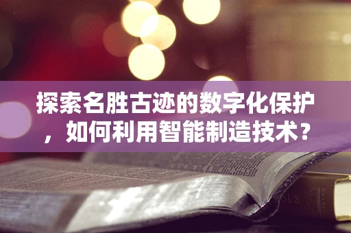探索名胜古迹的数字化保护，如何利用智能制造技术？