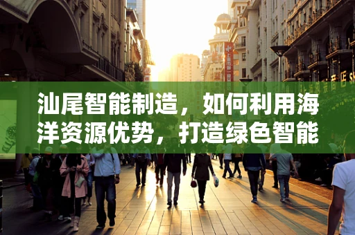 汕尾智能制造，如何利用海洋资源优势，打造绿色智能工厂？