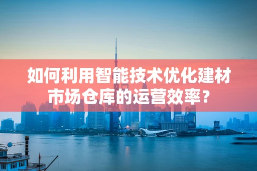 如何利用智能技术优化建材市场仓库的运营效率？