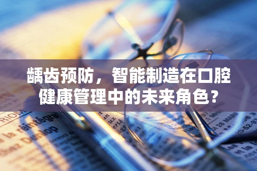 龋齿预防，智能制造在口腔健康管理中的未来角色？