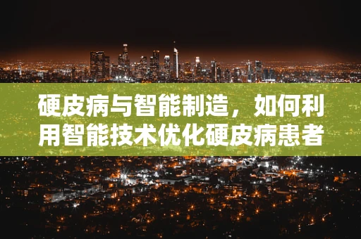 硬皮病与智能制造，如何利用智能技术优化硬皮病患者的个性化治疗？