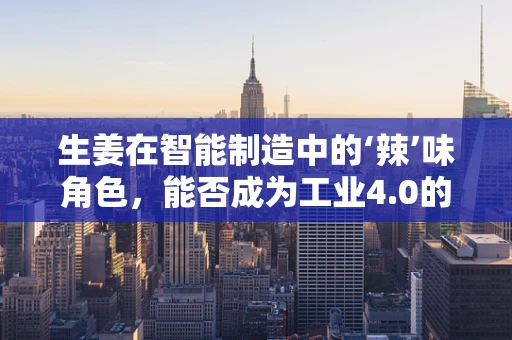 生姜在智能制造中的‘辣’味角色，能否成为工业4.0的调味剂？