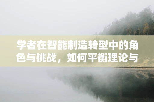 学者在智能制造转型中的角色与挑战，如何平衡理论与实践？