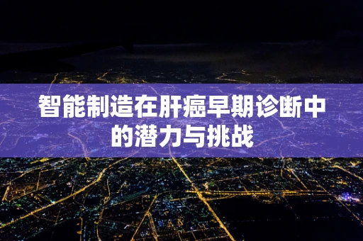 智能制造在肝癌早期诊断中的潜力与挑战