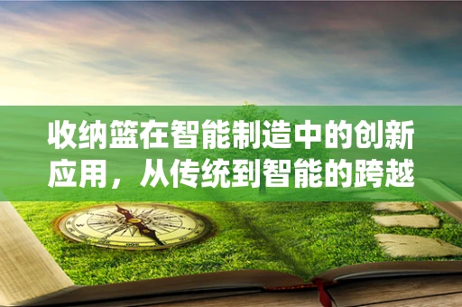 收纳篮在智能制造中的创新应用，从传统到智能的跨越