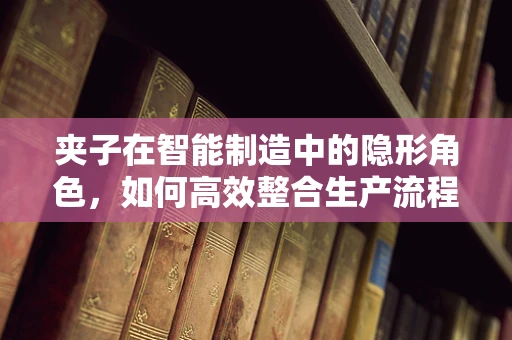 夹子在智能制造中的隐形角色，如何高效整合生产流程？