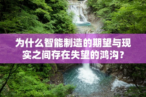 为什么智能制造的期望与现实之间存在失望的鸿沟？