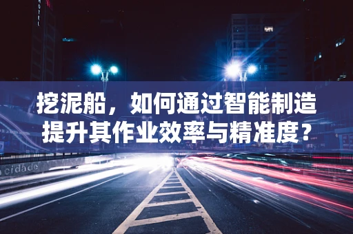 挖泥船，如何通过智能制造提升其作业效率与精准度？