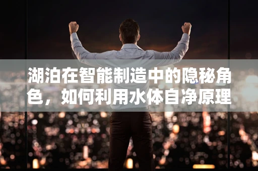 湖泊在智能制造中的隐秘角色，如何利用水体自净原理优化生产流程？