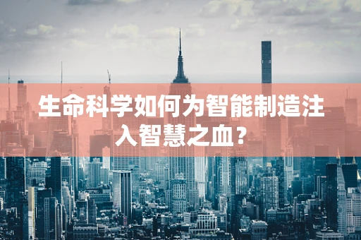 生命科学如何为智能制造注入智慧之血？