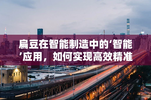 扁豆在智能制造中的‘智能’应用，如何实现高效精准的收割？