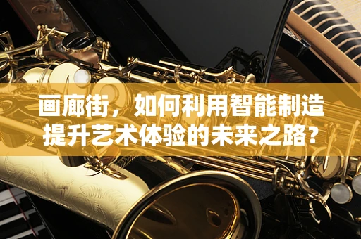 画廊街，如何利用智能制造提升艺术体验的未来之路？