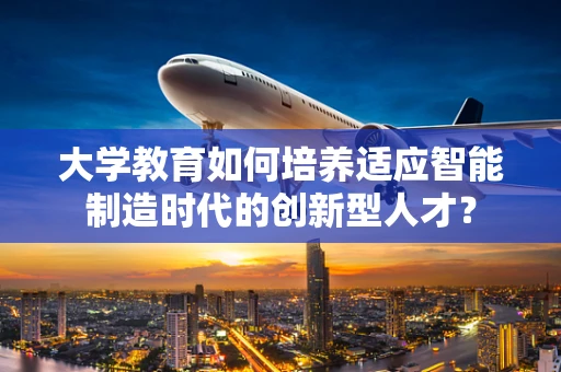 大学教育如何培养适应智能制造时代的创新型人才？