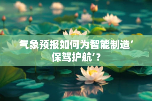 气象预报如何为智能制造‘保驾护航’？