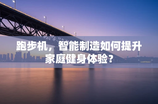 跑步机，智能制造如何提升家庭健身体验？