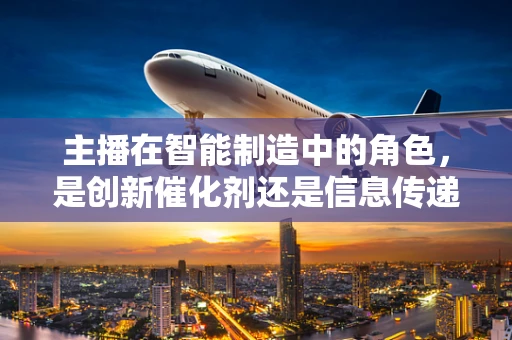 主播在智能制造中的角色，是创新催化剂还是信息传递者？