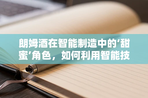 朗姆酒在智能制造中的‘甜蜜’角色，如何利用智能技术提升朗姆酒生产效率？