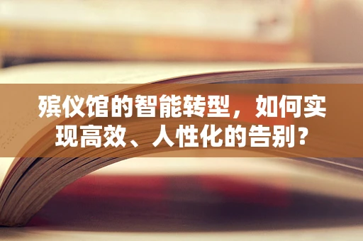 殡仪馆的智能转型，如何实现高效、人性化的告别？