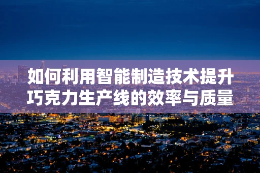 如何利用智能制造技术提升巧克力生产线的效率与质量？