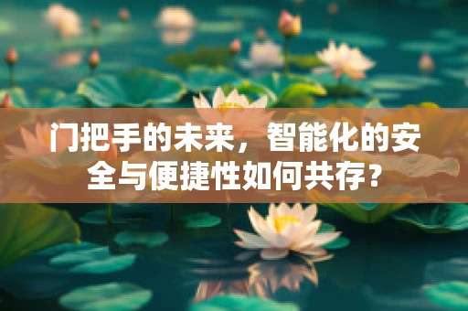 门把手的未来，智能化的安全与便捷性如何共存？