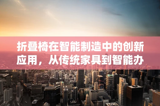 折叠椅在智能制造中的创新应用，从传统家具到智能办公的跨越？