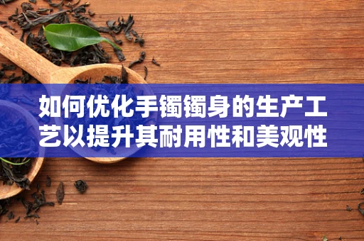 如何优化手镯镯身的生产工艺以提升其耐用性和美观性？