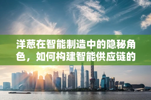 洋葱在智能制造中的隐秘角色，如何构建智能供应链的‘多层防御’？
