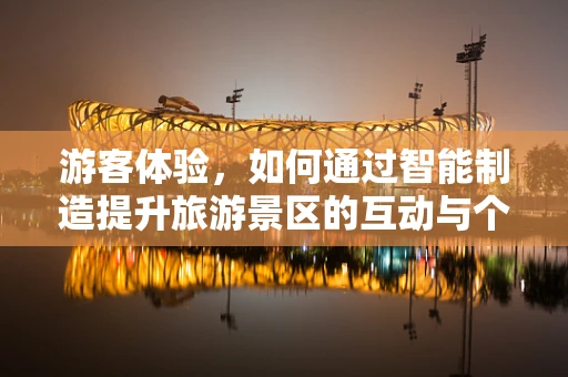 游客体验，如何通过智能制造提升旅游景区的互动与个性化服务？